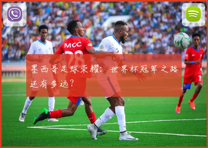墨西哥足球荣耀：世界杯冠军之路还有多远？