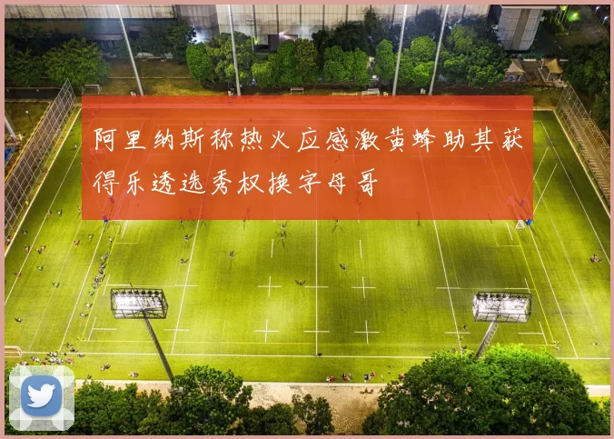 阿里纳斯称热火应感激黄蜂助其获得乐透选秀权换字母哥