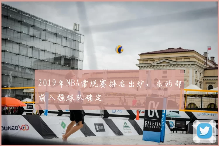 2019年NBA常规赛排名出炉,东西部前八强球队确定
