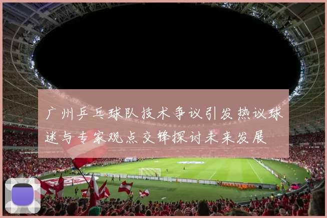 广州乒乓球队技术争议引发热议球迷与专家观点交锋探讨未来发展