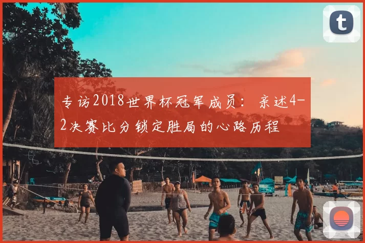 专访2018世界杯冠军成员：亲述4-2决赛比分锁定胜局的心路历程
