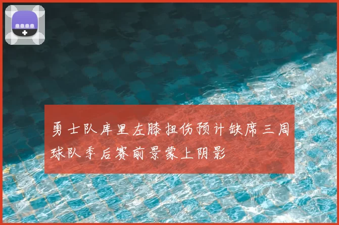 勇士队库里左膝扭伤预计缺席三周球队季后赛前景蒙上阴影