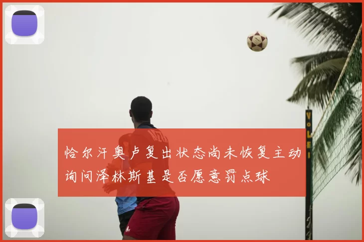 恰尔汗奥卢复出状态尚未恢复主动询问泽林斯基是否愿意罚点球