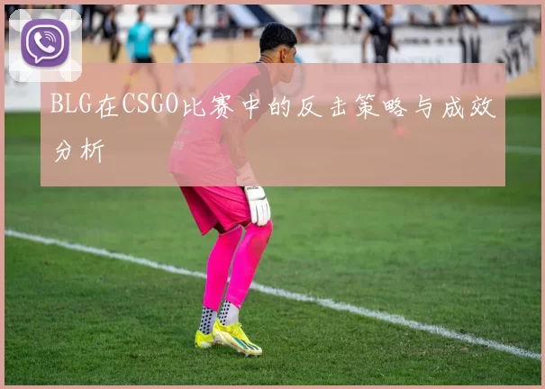 BLG在CSGO比赛中的反击策略与成效分析
