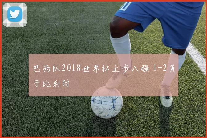 巴西队2018世界杯止步八强 1-2负于比利时