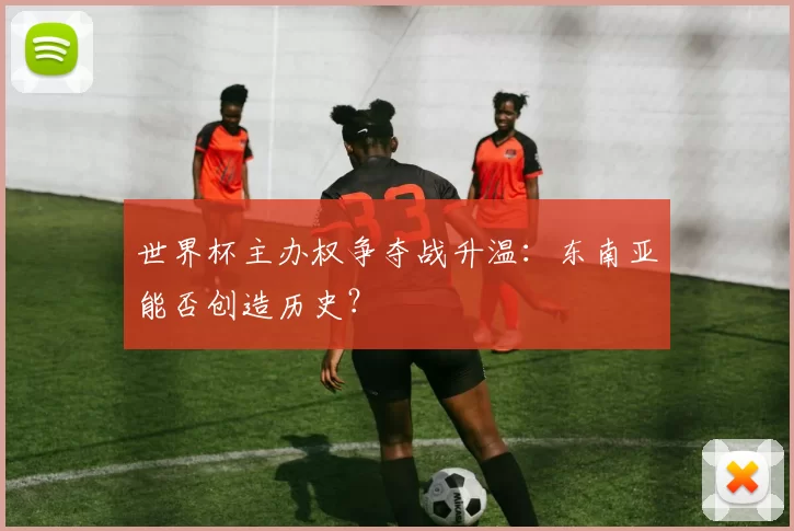 世界杯主办权争夺战升温：东南亚能否创造历史？