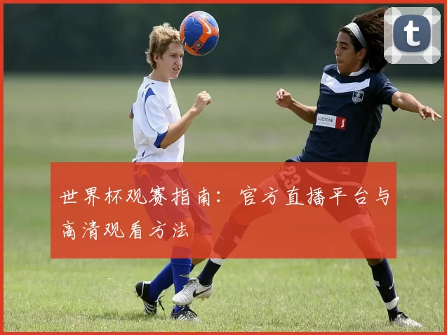 世界杯观赛指南:官方直播平台与高清观看方法