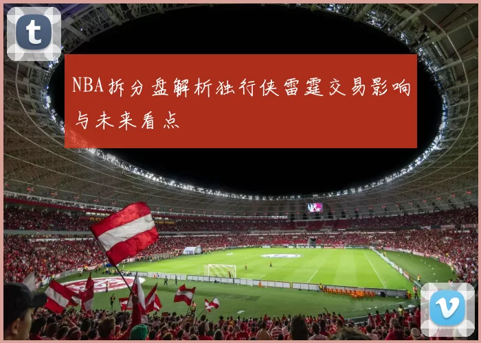 NBA拆分盘解析独行侠雷霆交易影响与未来看点