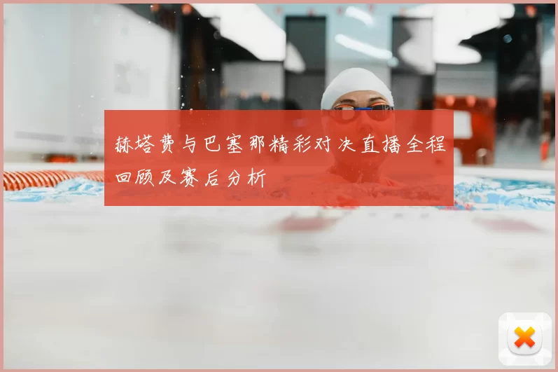 赫塔费与巴塞那精彩对决直播全程回顾及赛后分析