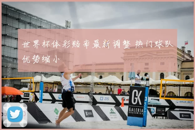 世界杯体彩赔率最新调整 热门球队优势缩小