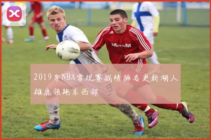 2019年NBA常规赛战绩排名更新湖人雄鹿领跑东西部