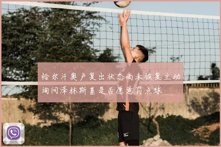恰尔汗奥卢复出状态尚未恢复主动询问泽林斯基是否愿意罚点球
