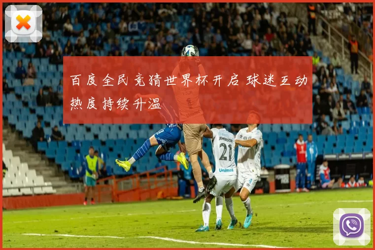 百度全民竞猜世界杯开启 球迷互动热度持续升温
