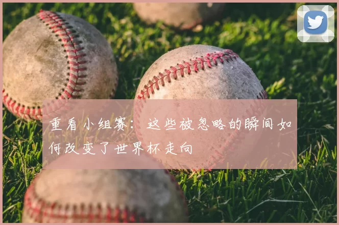 重看小组赛:这些被忽略的瞬间如何改变了世界杯走向