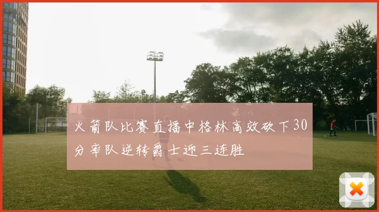 火箭队比赛直播中格林高效砍下30分率队逆转爵士迎三连胜