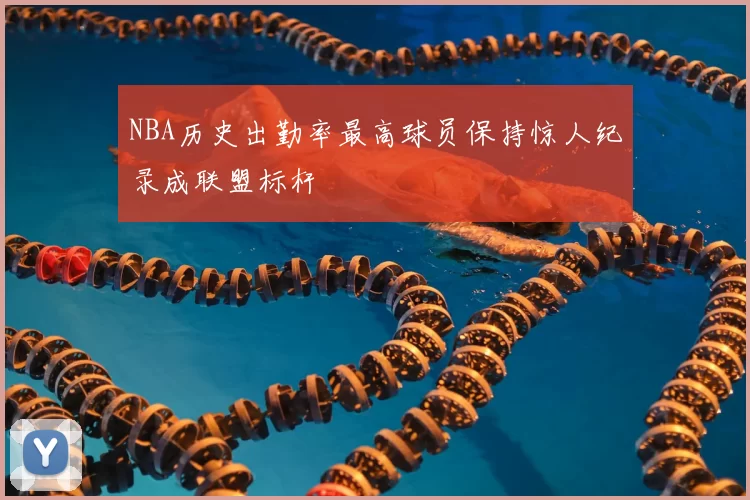 NBA历史出勤率最高球员保持惊人纪录成联盟标杆
