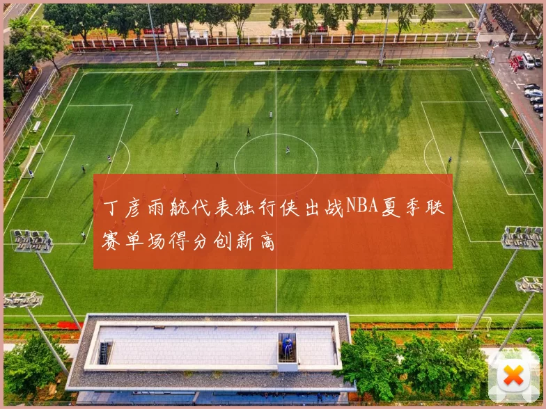 丁彦雨航代表独行侠出战NBA夏季联赛单场得分创新高