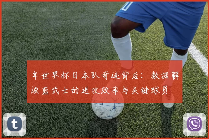 年世界杯日本队奇迹背后:数据解读蓝武士的进攻效率与关键球员