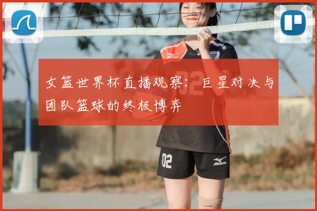 女篮世界杯直播观察：巨星对决与团队篮球的终极博弈