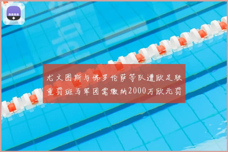 尤文图斯与佛罗伦萨等队遭欧足联重罚斑马军团需缴纳2000万欧元罚款