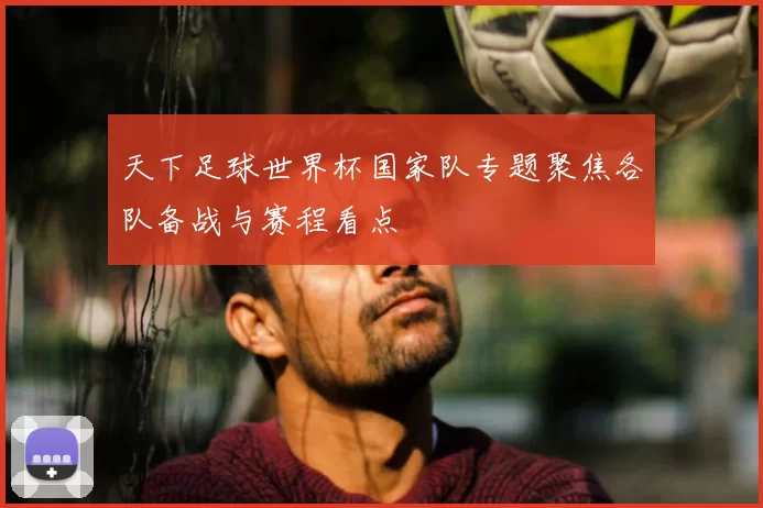 天下足球世界杯国家队专题聚焦各队备战与赛程看点
