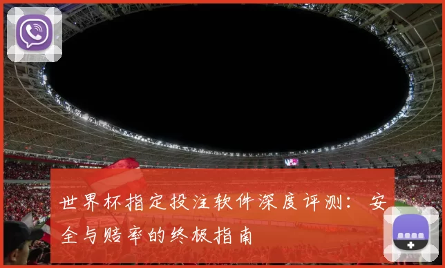 世界杯指定投注软件深度评测：安全与赔率的终极指南