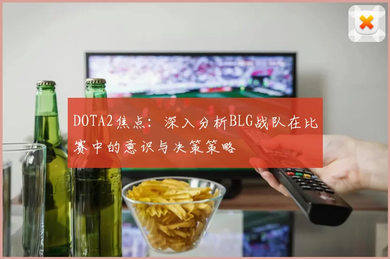 DOTA2焦点:深入分析BLG战队在比赛中的意识与决策策略