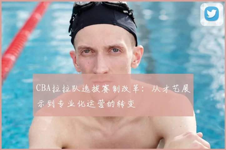 CBA拉拉队选拔赛制改革：从才艺展示到专业化运营的转变