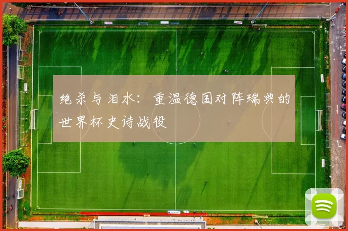 绝杀与泪水:重温德国对阵瑞典的世界杯史诗战役