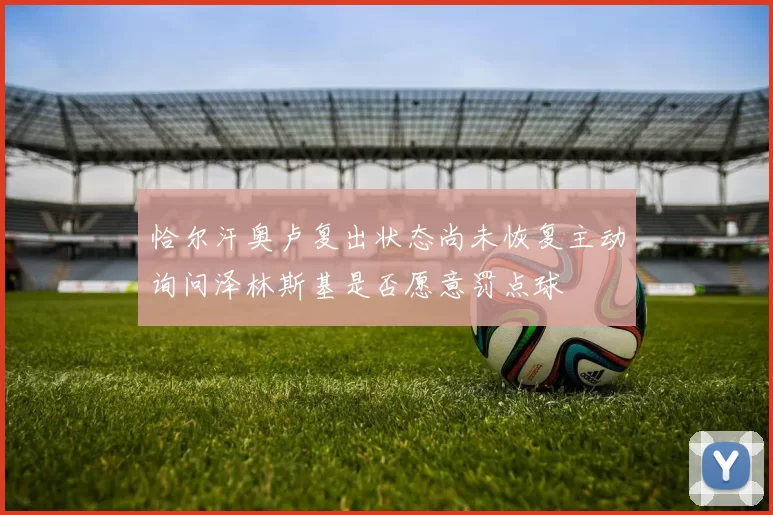 恰尔汗奥卢复出状态尚未恢复主动询问泽林斯基是否愿意罚点球