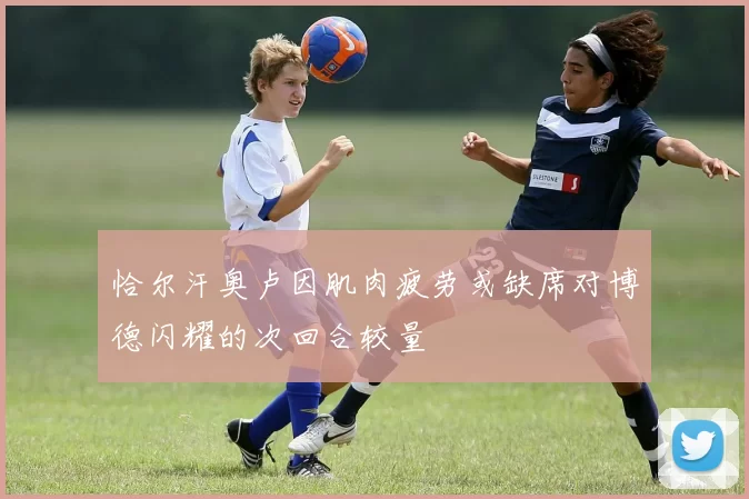 恰尔汗奥卢因肌肉疲劳或缺席对博德闪耀的次回合较量