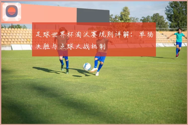 足球世界杯淘汰赛规则详解：单场决胜与点球大战机制