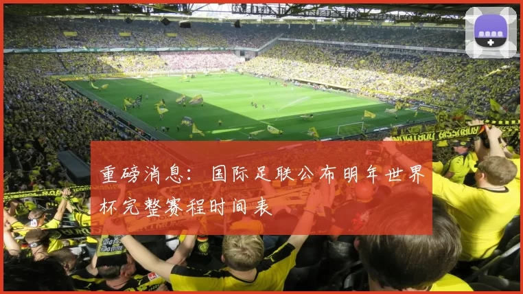 重磅消息:国际足联公布明年世界杯完整赛程时间表