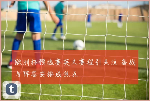 欧洲杯预选赛英文赛程引关注 备战与阵容安排成焦点