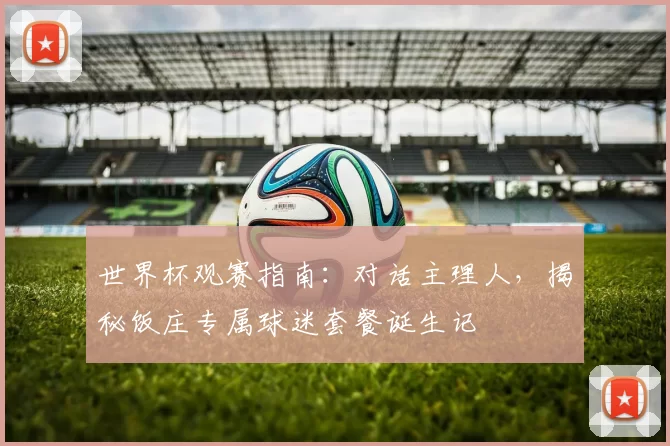 世界杯观赛指南:对话主理人,揭秘饭庄专属球迷套餐诞生记
