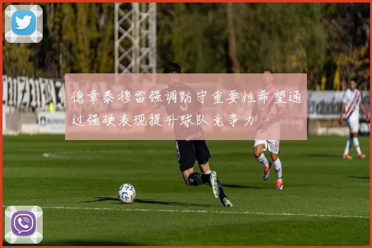 德章泰穆雷强调防守重要性希望通过强硬表现提升球队竞争力