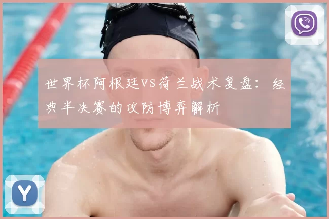 世界杯阿根廷vs荷兰战术复盘：经典半决赛的攻防博弈解析
