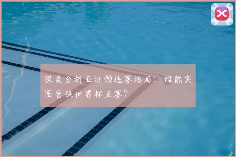 深度分析亚洲预选赛格局：谁能突围晋级世界杯正赛？