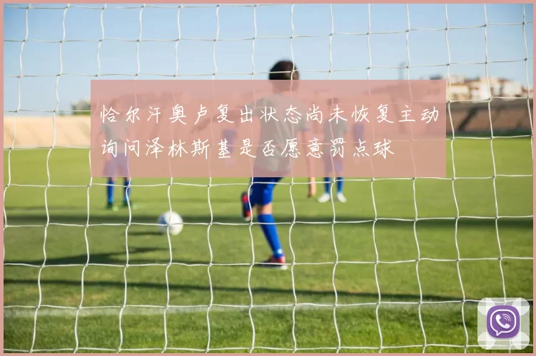 恰尔汗奥卢复出状态尚未恢复主动询问泽林斯基是否愿意罚点球