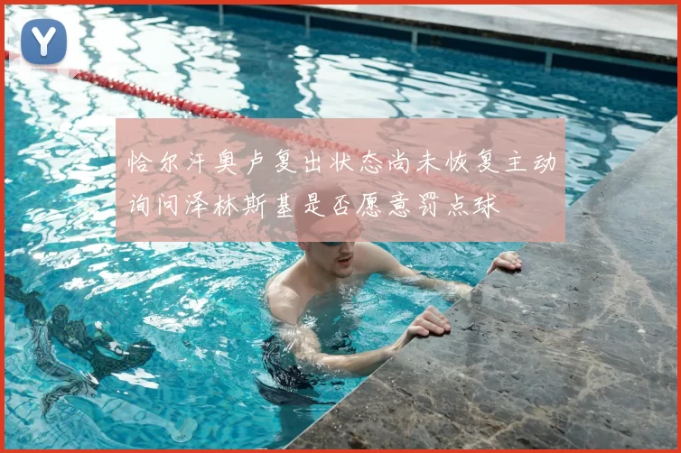 恰尔汗奥卢复出状态尚未恢复主动询问泽林斯基是否愿意罚点球