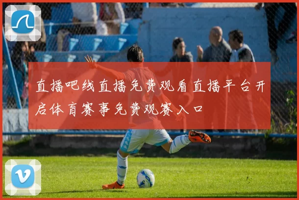 直播吧线直播免费观看直播平台开启体育赛事免费观赛入口