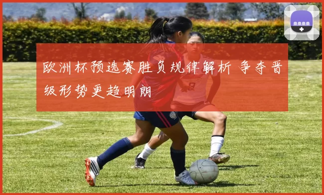 欧洲杯预选赛胜负规律解析 争夺晋级形势更趋明朗