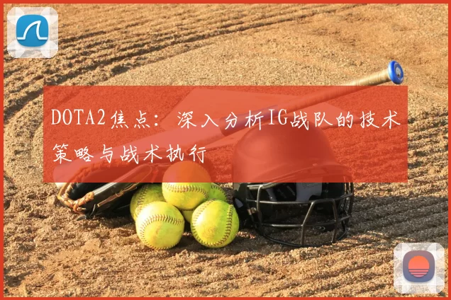 DOTA2焦点：深入分析IG战队的技术策略与战术执行