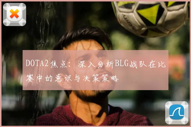 DOTA2焦点：深入分析BLG战队在比赛中的意识与决策策略