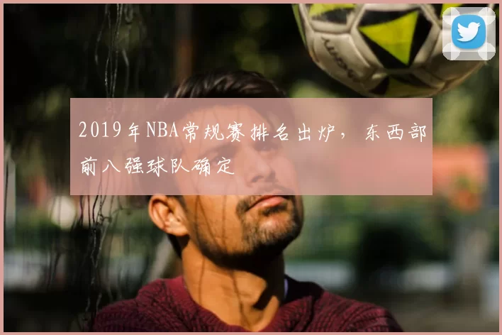 2019年NBA常规赛排名出炉，东西部前八强球队确定