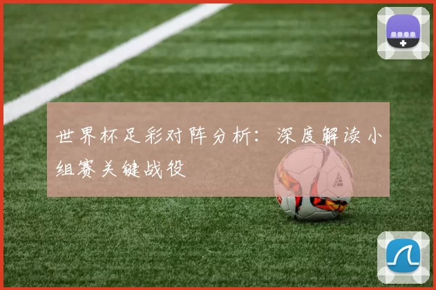 世界杯足彩对阵分析:深度解读小组赛关键战役
