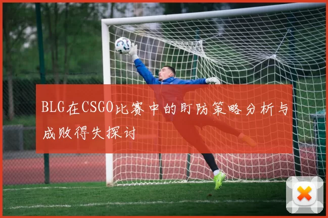 BLG在CSGO比赛中的盯防策略分析与成败得失探讨