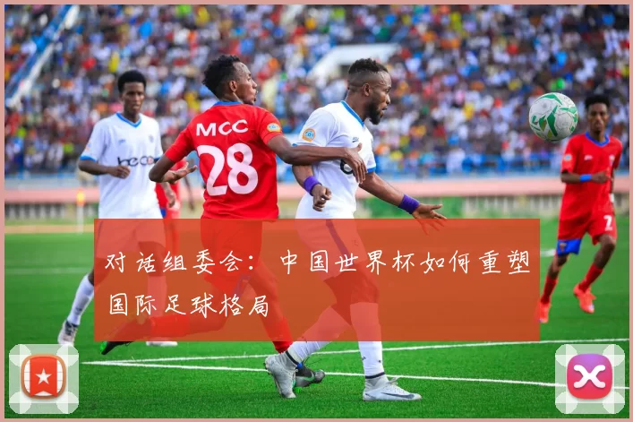 对话组委会:中国世界杯如何重塑国际足球格局