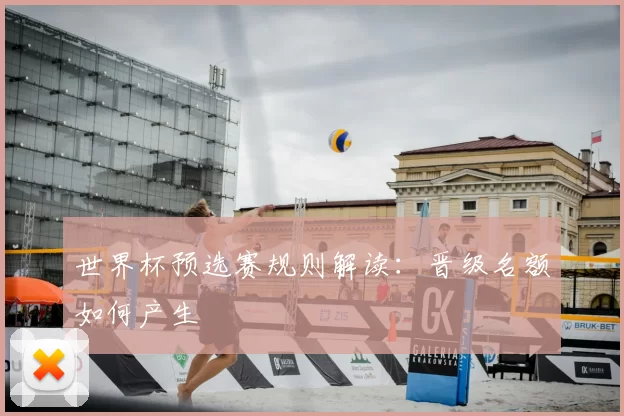 世界杯预选赛规则解读:晋级名额如何产生