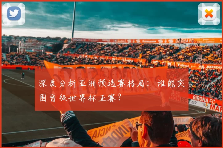 深度分析亚洲预选赛格局：谁能突围晋级世界杯正赛？